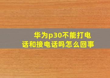 华为p30不能打电话和接电话吗怎么回事