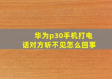 华为p30手机打电话对方听不见怎么回事