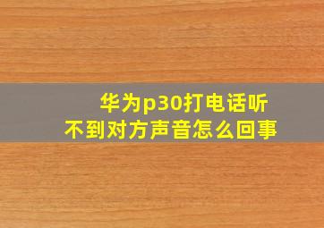 华为p30打电话听不到对方声音怎么回事