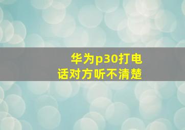 华为p30打电话对方听不清楚