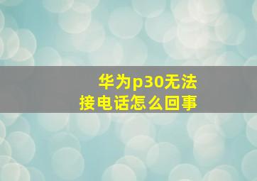 华为p30无法接电话怎么回事