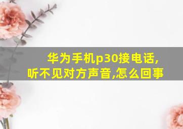 华为手机p30接电话,听不见对方声音,怎么回事