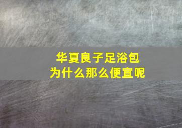 华夏良子足浴包为什么那么便宜呢