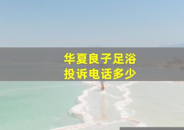 华夏良子足浴投诉电话多少