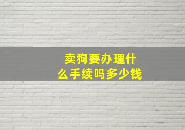 卖狗要办理什么手续吗多少钱