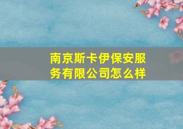 南京斯卡伊保安服务有限公司怎么样