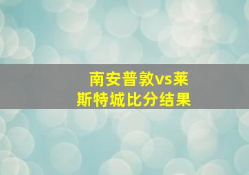 南安普敦vs莱斯特城比分结果