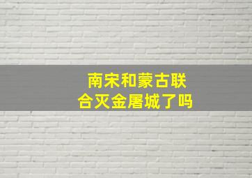 南宋和蒙古联合灭金屠城了吗