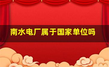 南水电厂属于国家单位吗