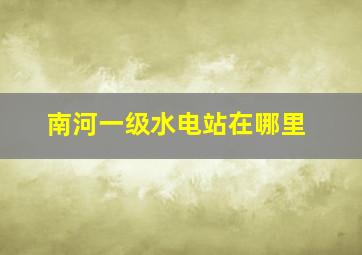 南河一级水电站在哪里