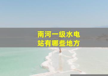 南河一级水电站有哪些地方