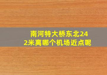 南河特大桥东北242米离哪个机场近点呢