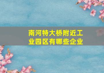 南河特大桥附近工业园区有哪些企业