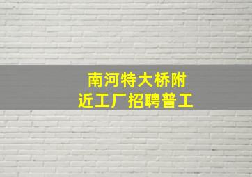 南河特大桥附近工厂招聘普工