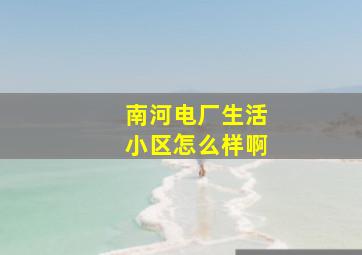 南河电厂生活小区怎么样啊