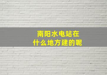 南阳水电站在什么地方建的呢