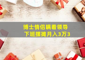 博士情侣瞒着领导下班摆摊月入3万3