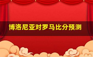 博洛尼亚对罗马比分预测