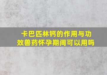 卡巴匹林钙的作用与功效兽药怀孕期间可以用吗