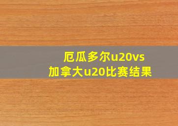 厄瓜多尔u20vs加拿大u20比赛结果