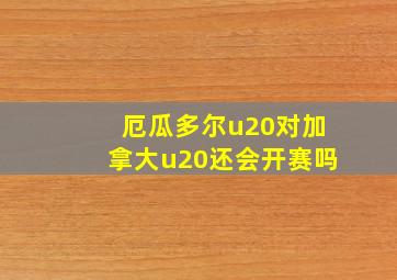 厄瓜多尔u20对加拿大u20还会开赛吗