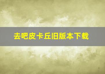 去吧皮卡丘旧版本下载