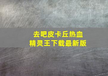 去吧皮卡丘热血精灵王下载最新版