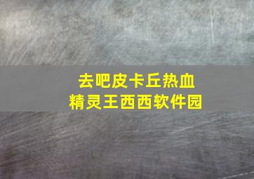 去吧皮卡丘热血精灵王西西软件园