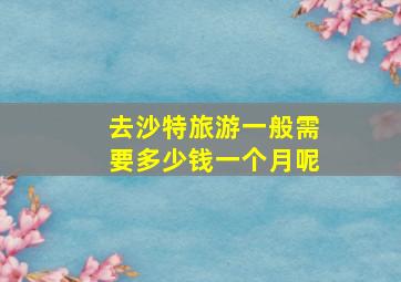 去沙特旅游一般需要多少钱一个月呢