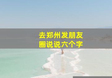 去郑州发朋友圈说说六个字