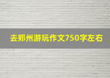 去郑州游玩作文750字左右