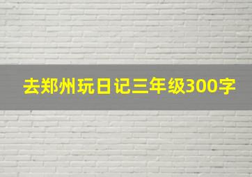 去郑州玩日记三年级300字