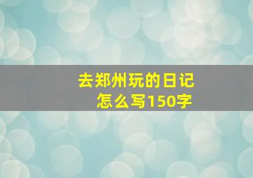 去郑州玩的日记怎么写150字