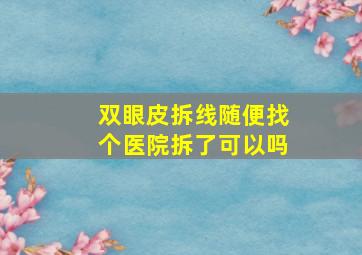 双眼皮拆线随便找个医院拆了可以吗