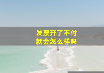 发票开了不付款会怎么样吗