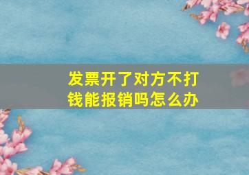 发票开了对方不打钱能报销吗怎么办