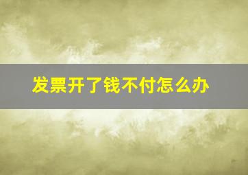 发票开了钱不付怎么办