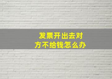 发票开出去对方不给钱怎么办