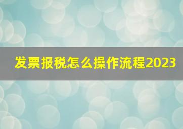 发票报税怎么操作流程2023