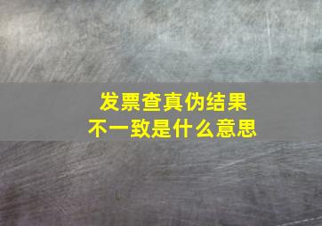 发票查真伪结果不一致是什么意思