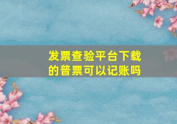 发票查验平台下载的普票可以记账吗