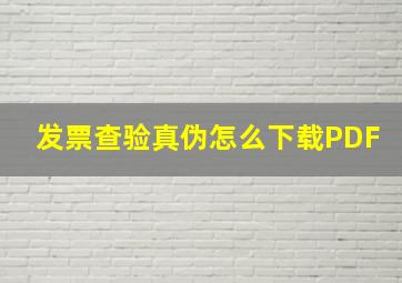 发票查验真伪怎么下载PDF