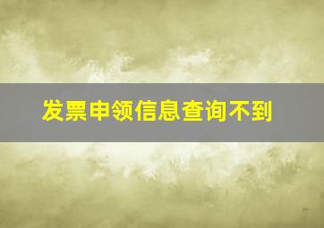 发票申领信息查询不到