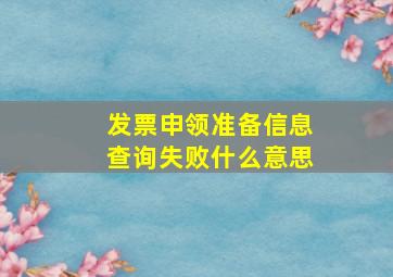 发票申领准备信息查询失败什么意思