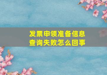 发票申领准备信息查询失败怎么回事