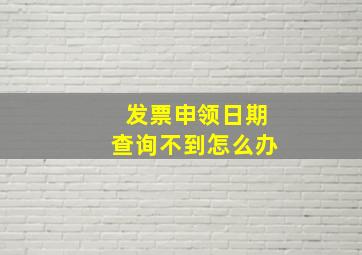 发票申领日期查询不到怎么办