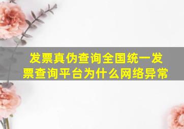 发票真伪查询全国统一发票查询平台为什么网络异常