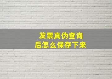 发票真伪查询后怎么保存下来