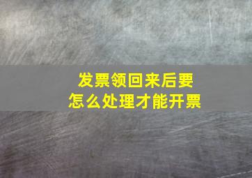 发票领回来后要怎么处理才能开票