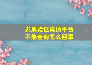 发票验证真伪平台不能查询怎么回事